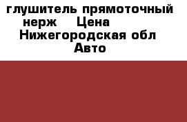 глушитель прямоточный нерж. › Цена ­ 2 600 - Нижегородская обл. Авто » GT и тюнинг   